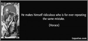 ... ridiculous who is for ever repeating the same mistake. - Horace