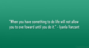 When you have something to do life will not allow you to ove foward ...