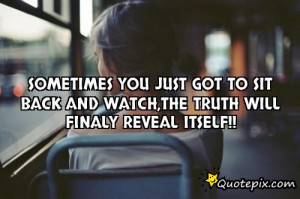 Sometimes You just Got to sit Back and watch The Truth will finaly