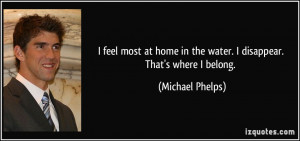 ... in the water. I disappear. That's where I belong. - Michael Phelps