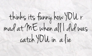 ... its funny how you r mad at me when all i did was catch you in a lie