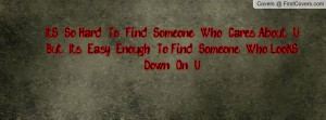 To Find Someone Who Cares About U But It's Easy Enough To Find Someone ...