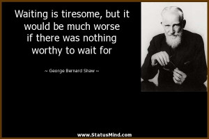 Waiting is tiresome, but it would be much worse if there was nothing ...