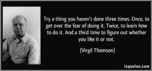 Try a thing you haven't done three times. Once, to get over the fear ...