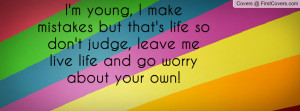 young, I make mistakes but that's life so don't judge, leave me ...