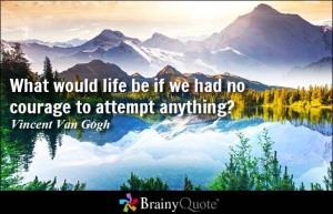 What would life be if we had no courage to attempt anything? - Vincent ...