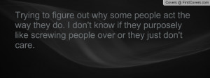 figure out why some people act the way they do. I don't know if they ...