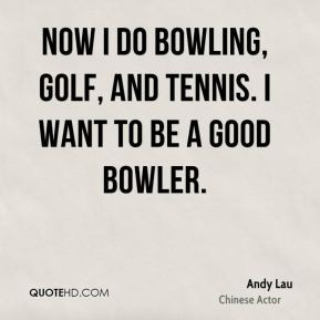 Andy Lau - Now I do bowling, golf, and tennis. I want to be a good ...