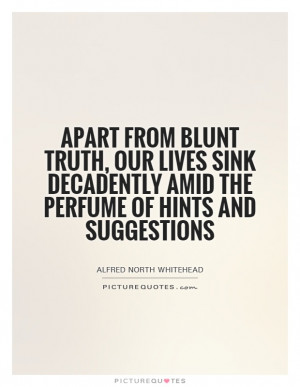 Apart from blunt truth, our lives sink decadently amid the perfume of ...