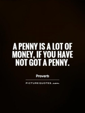 penny is a lot of money, if you have not got a penny Picture Quote ...