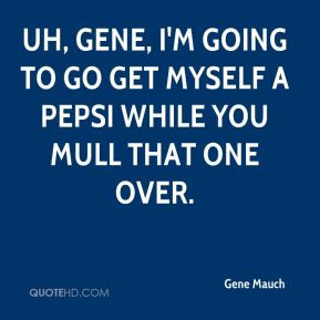 Gene Mauch - Uh, Gene, I'm going to go get myself a Pepsi while you ...