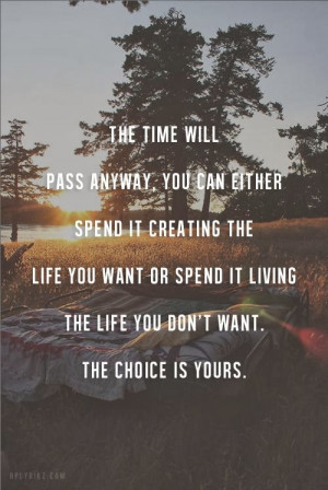 The time will pass anyway, you can either spend it creating the life ...