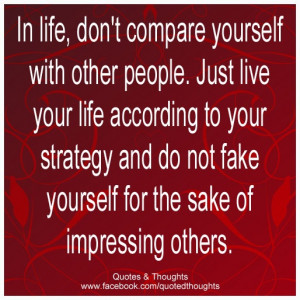 In life, don't compare yourself with other people. Just live your life ...