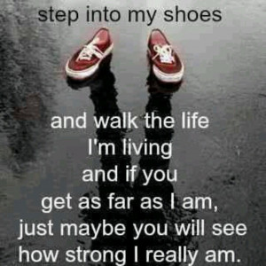 Walk in my shoes. I dare you to try.