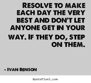 Resolve to make each day the very best and don't let anyone get in ...