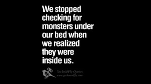 for monsters under our bed when we realized they were inside us ...