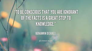 To be conscious that you are ignorant of the facts is a great step to ...