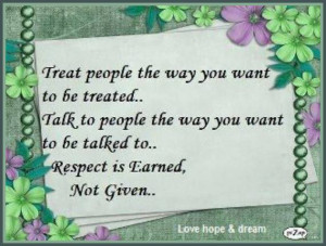 ... people the way you want to be talked to.. Respect is eanred, not Given