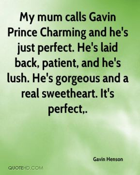 My mum calls Gavin Prince Charming and he's just perfect. He's laid ...