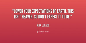 Lower your expectations of earth. This isn't heaven, so don't expect ...