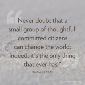 Never doubt that a small group of thoughtful, committed citizens can ...