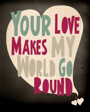 Your Love Makes My World Go Round.