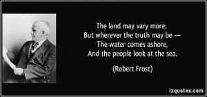 ... The water comes ashore, And the people look at the sea. - Robert Frost