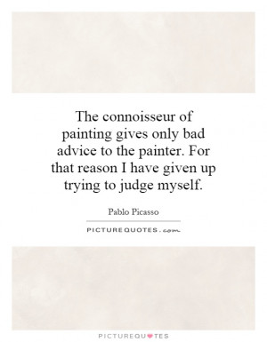 The connoisseur of painting gives only bad advice to the painter. For ...