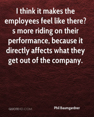 think it makes the employees feel like there?s more riding on their ...