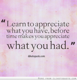 Learn to appreciate what you have, before time makes you