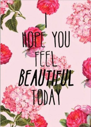Inspirational Picture Quotes...: I hope you feel beautiful today.