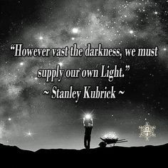 ... vast the darkness, we must supply our own Light.” ~ Stanley Kubrick