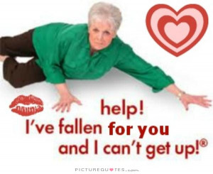 Help! I've fallen for you and I can't get up! Picture Quote #1