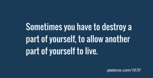 quote of the day: Sometimes you have to destroy a part of yourself, to ...