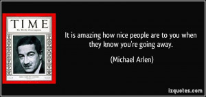 It is amazing how nice people are to you when they know you're going ...