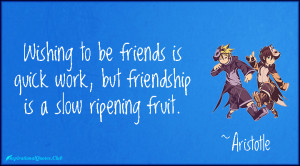 ... to be friends is quick work, but friendship is a slow ripening fruit