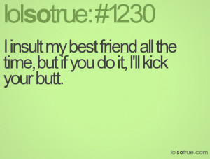 insult my best friend all the time, but if you do it, I'll kick your ...