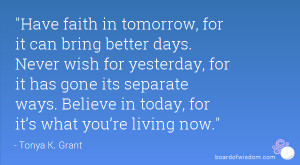 Have faith in tomorrow, for it can bring better days. Never wish for ...
