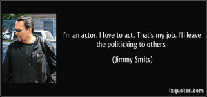 an actor. I love to act. That's my job. I'll leave the politicking ...