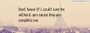 ... ever be without you , Pictures , cause boy you complete me! , Pictures