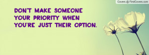Don't make someone your priority when you're just their option. cover