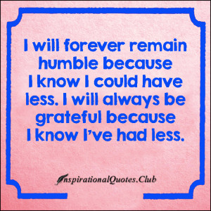... forever-humble-have-less-grateful-know-had-less-inspirational-thankful