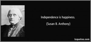Independence is happiness. - Susan B. Anthony