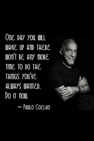 One day you will wake up and there won't be any more time to do the ...