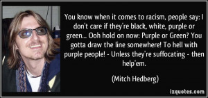 You know when it comes to racism, people say: I don't care if they're ...