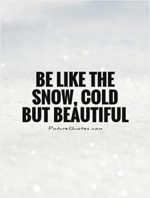 Be like the snow, cold but beautiful