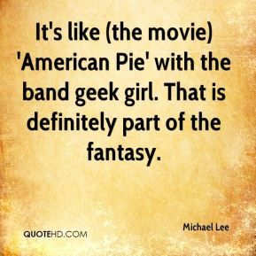 Michael Lee - It's like (the movie) 'American Pie' with the band geek ...