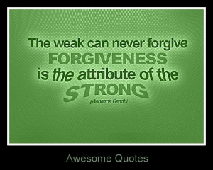 ... . Forgiveness is the attribute of the Strong! ~ Mahatma Gandhi
