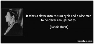 It takes a clever man to turn cynic and a wise man to be clever enough ...
