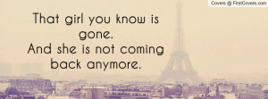 that girl you know is gone.and she is not coming back anymore ...